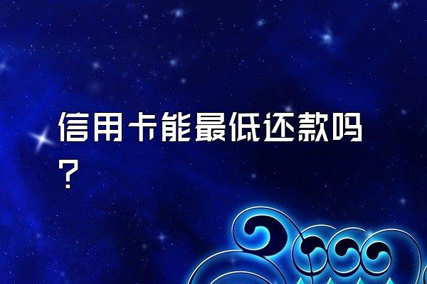 信用卡能最低还款吗？