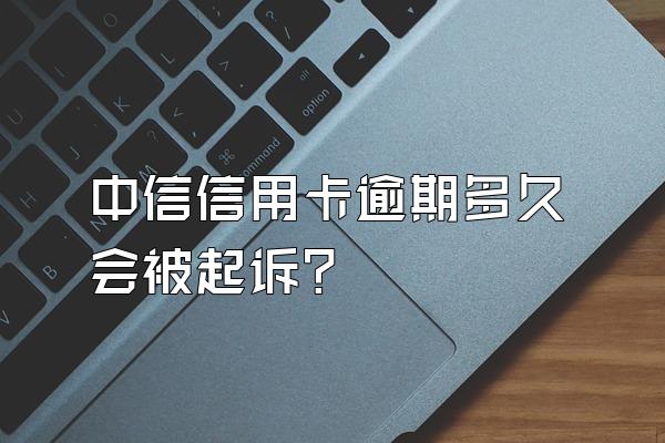 中信信用卡逾期多久会被起诉？