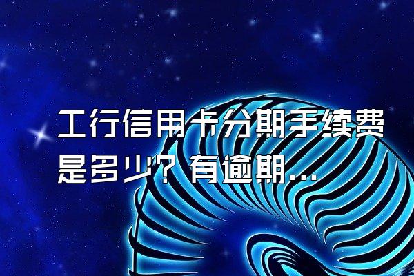 工行信用卡分期手续费是多少？有逾期记录还能贷款吗？