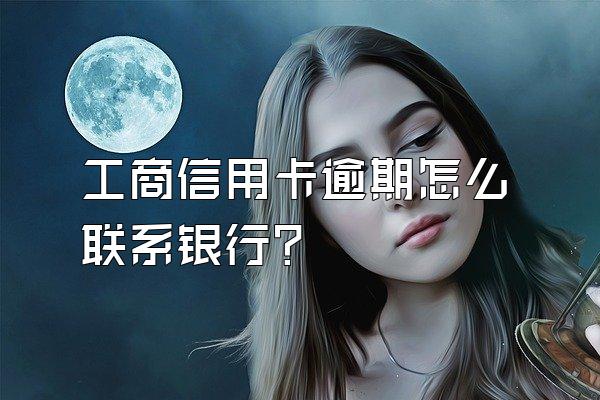 工商信用卡逾期怎么联系银行？