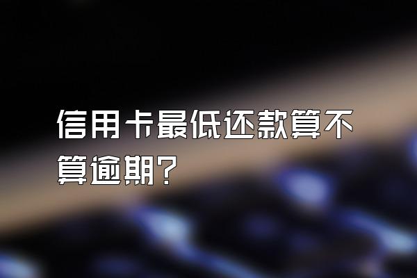 信用卡最低还款算不算逾期？