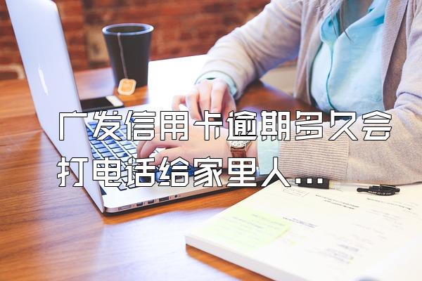 广发信用卡逾期多久会打电话给家里人？多久被起诉？