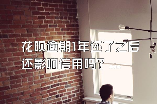 花呗逾期1年还了之后还影响信用吗？影响孩子上学吗？