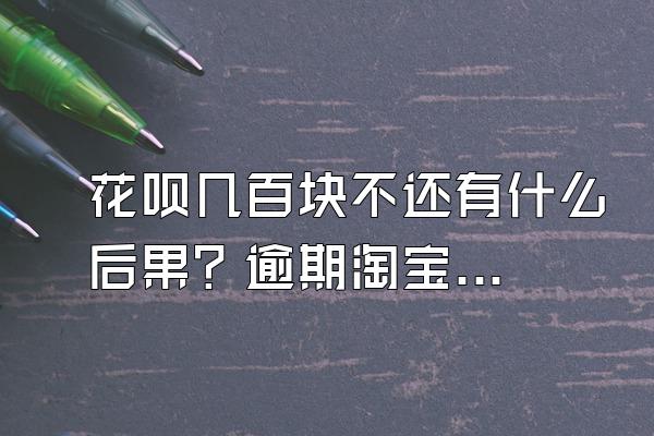 花呗几百块不还有什么后果？逾期淘宝还能买东西吗？
