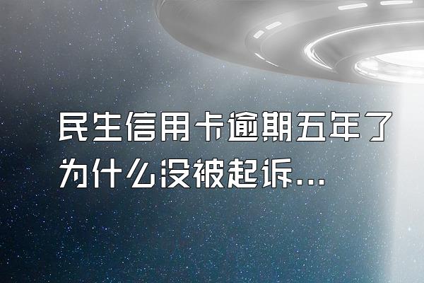 民生信用卡逾期五年了为什么没被起诉？该怎么协商？