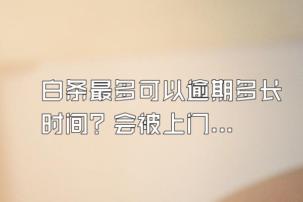 白条最多可以逾期多长时间？会被上门催收吗？