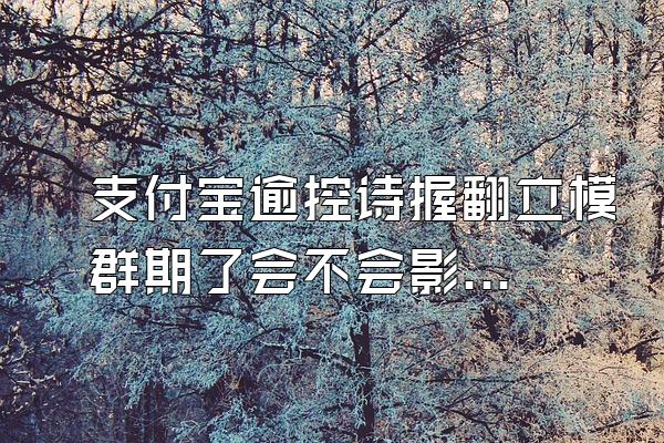 支付宝逾控诗握翻立模群期了会不会影响美团?