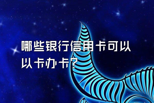 哪些银行信用卡可以以卡办卡？