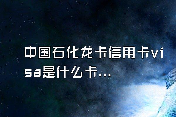 中国石化龙卡信用卡visa是什么卡？