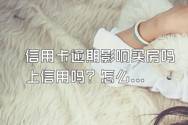 信用卡逾期影响买房吗上信用吗？怎么跟银行协商解决？
