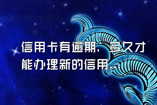 信用卡有逾期，多久才能办理新的信用卡