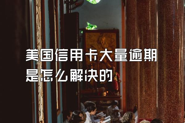 美国信用卡大量逾期是怎么解决的