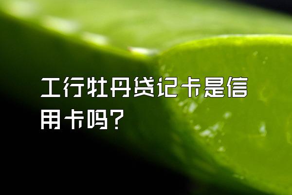 工行牡丹贷记卡是信用卡吗？
