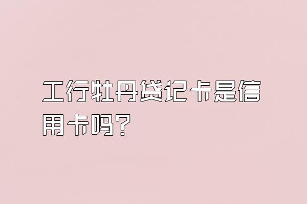 工行牡丹贷记卡是信用卡吗？