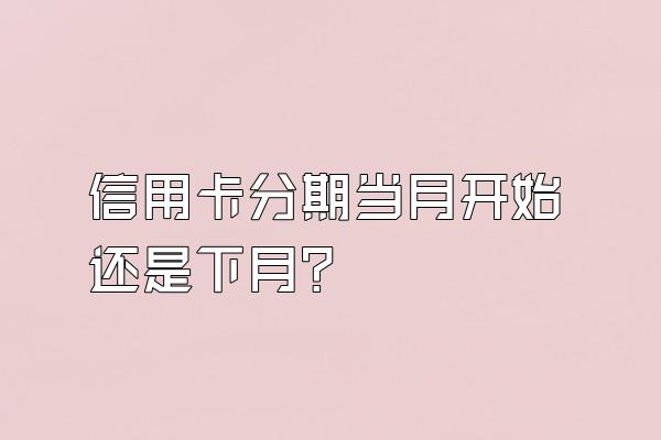 信用卡分期当月开始还是下月？