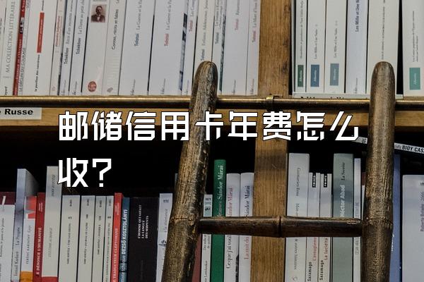 邮储信用卡年费怎么收？