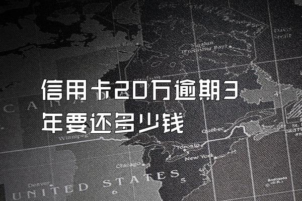 信用卡20万逾期3年要还多少钱