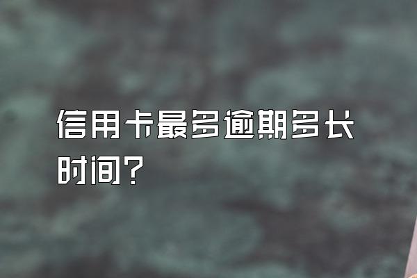 信用卡最多逾期多长时间？