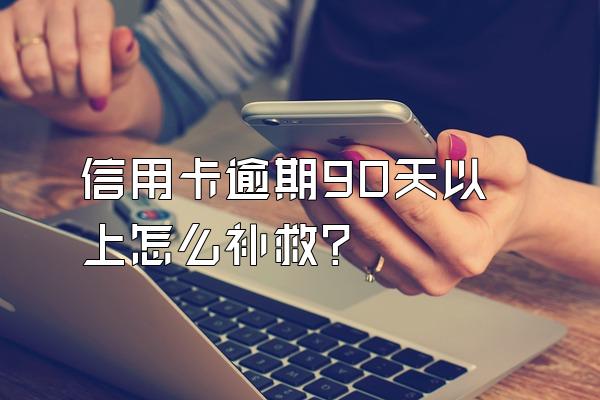信用卡逾期90天以上怎么补救？