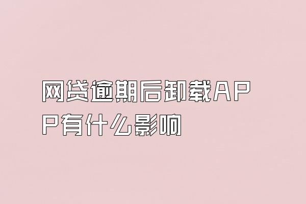 网贷逾期后卸载APP有什么影响