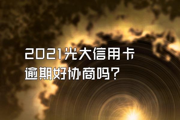 2021光大信用卡逾期好协商吗？