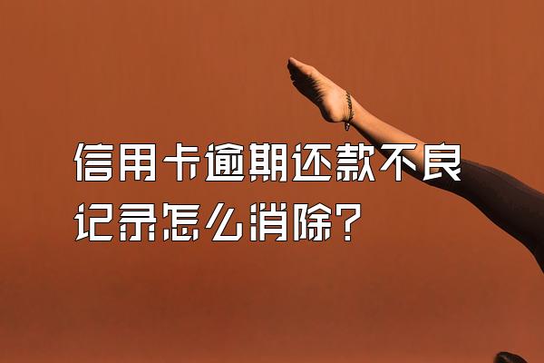 信用卡逾期还款不良记录怎么消除？