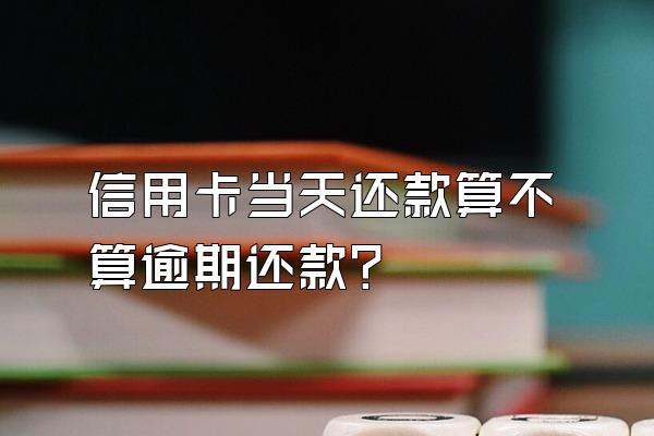 信用卡当天还款算不算逾期还款？