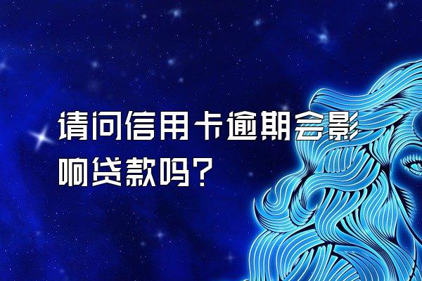 请问信用卡逾期会影响贷款吗？