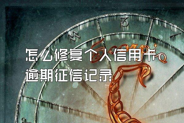 怎么修复个人信用卡逾期征信记录