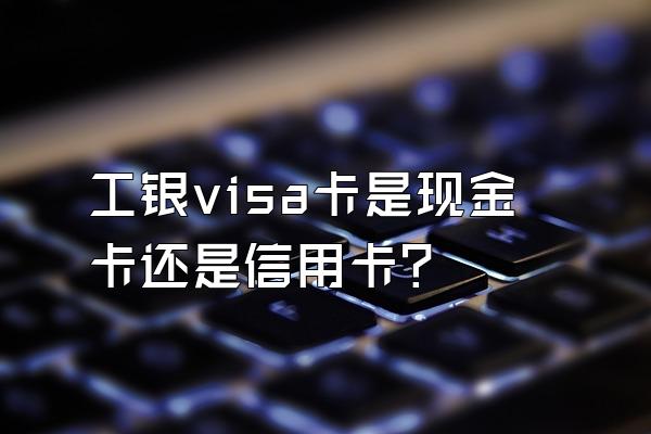工银visa卡是现金卡还是信用卡？