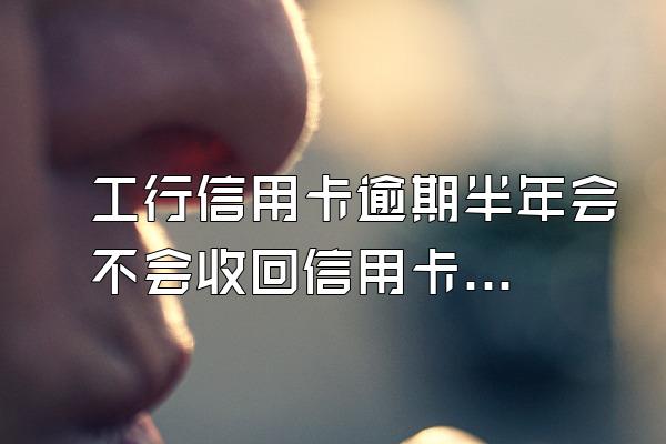 工行信用卡逾期半年会不会收回信用卡？