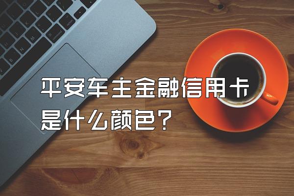 平安车主金融信用卡是什么颜色？