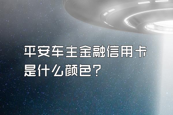 平安车主金融信用卡是什么颜色？