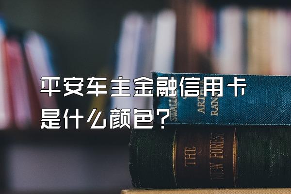 平安车主金融信用卡是什么颜色？