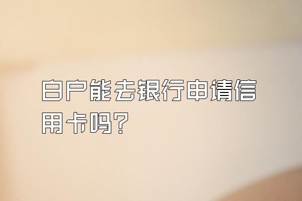 白户能去银行申请信用卡吗？