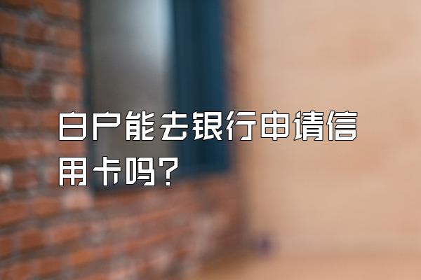 白户能去银行申请信用卡吗？
