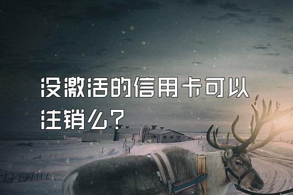 没激活的信用卡可以注销么？
