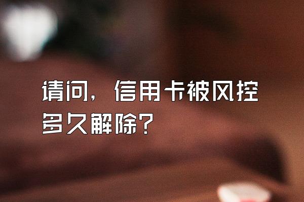 请问，信用卡被风控多久解除？