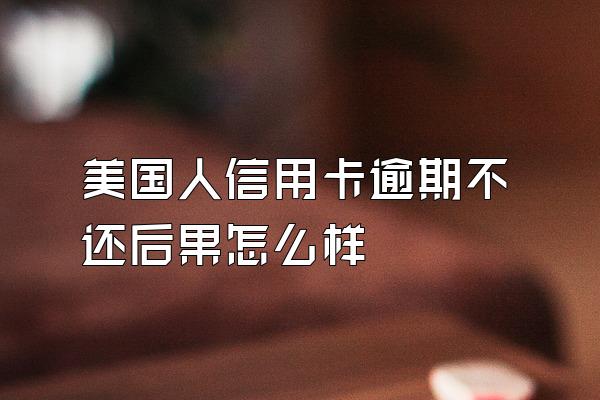 美国人信用卡逾期不还后果怎么样
