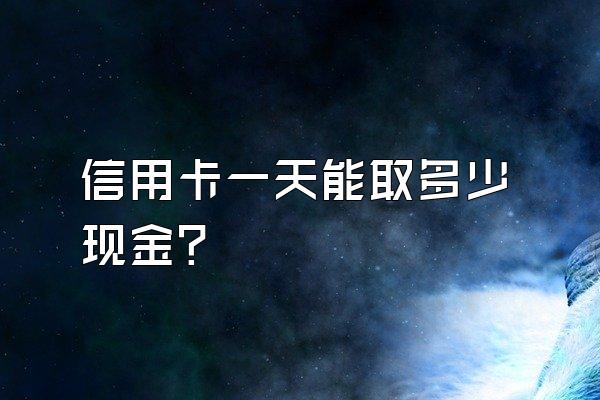 信用卡一天能取多少现金？