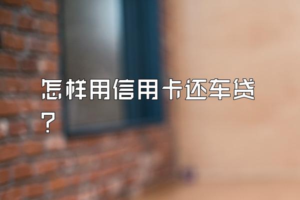 怎样用信用卡还车贷？
