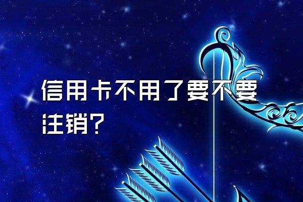 信用卡不用了要不要注销？