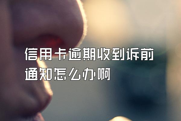 信用卡逾期收到诉前通知怎么办啊