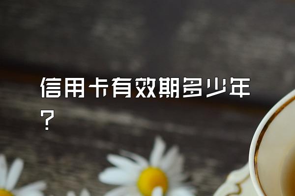 信用卡有效期多少年？