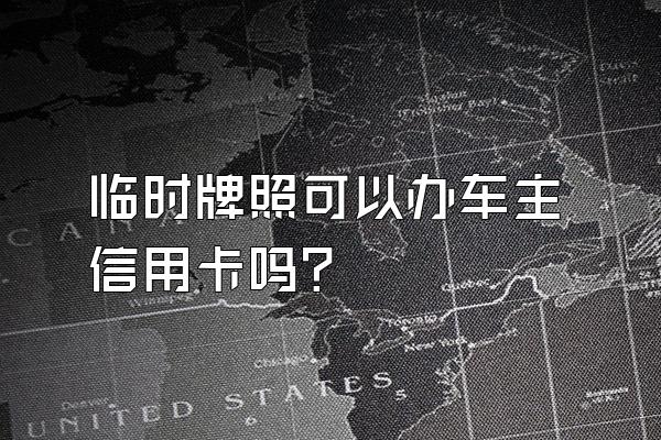 临时牌照可以办车主信用卡吗？