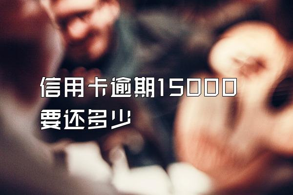 信用卡逾期15000要还多少