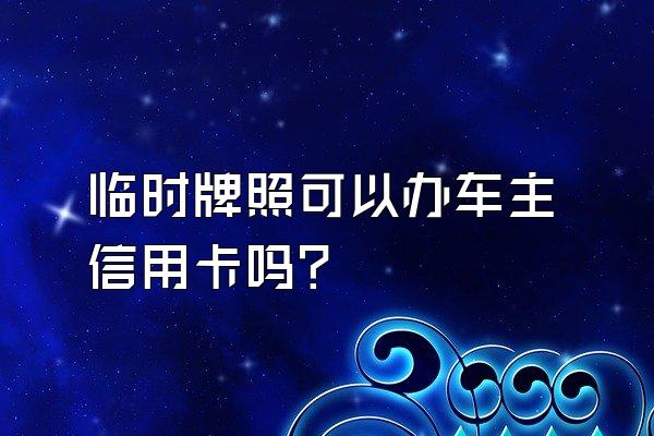 临时牌照可以办车主信用卡吗？