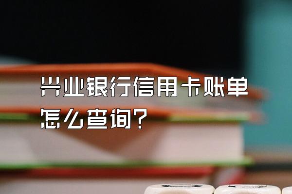 兴业银行信用卡账单怎么查询？
