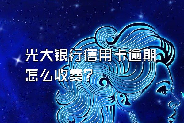 光大银行信用卡逾期怎么收费？