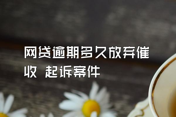 网贷逾期多久放弃催收 起诉案件